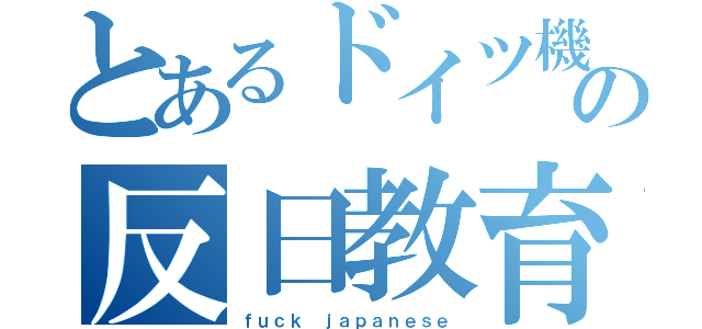 とあるドイツ機乗りの反日教育（ｆｕｃｋ ｊａｐａｎｅｓｅ）