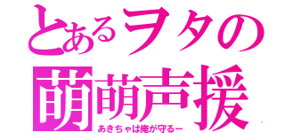 とあるヲタの萌萌声援（あきちゃは俺が守るー）