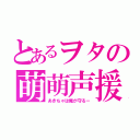 とあるヲタの萌萌声援（あきちゃは俺が守るー）