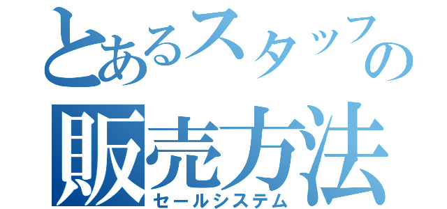 とあるスタッフの販売方法（セールシステム）