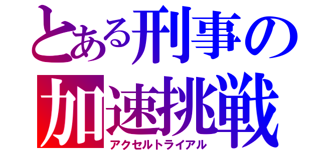 とある刑事の加速挑戦（アクセルトライアル）