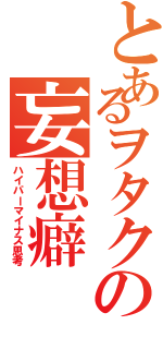 とあるヲタクの妄想癖（ハイパーマイナス思考）