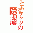 とあるヲタクの妄想癖（ハイパーマイナス思考）