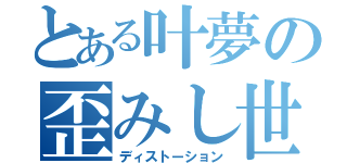 とある叶夢の歪みし世界（ディストーション）