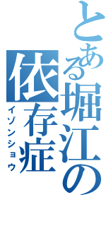 とある堀江の依存症（イゾンショウ）