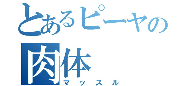 とあるピーヤの肉体（マッスル）