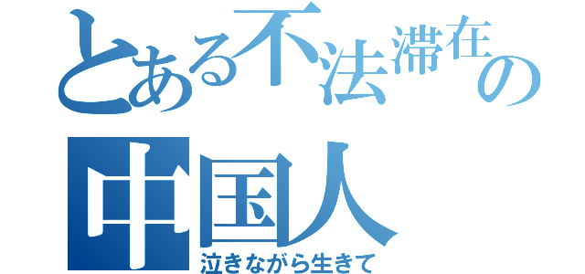 とある不法滞在の中国人（泣きながら生きて）