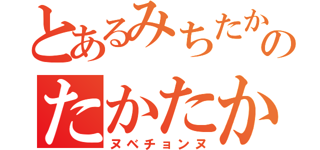 とあるみちたかのたかたか（ヌベチョンヌ）