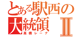 とある駅西の大統領Ⅱ（高橋レーナ）