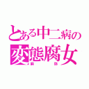 とある中二病の変態腐女子（麻弥）