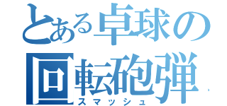 とある卓球の回転砲弾（スマッシュ）