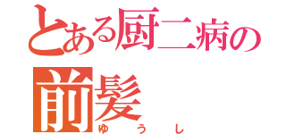 とある厨二病の前髪（ゆうし）