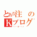 とある注のＫブログ（ヽ（╬☉Д⊙╬）ノ）