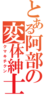 とある阿部の変体紳士（クマキチクン）