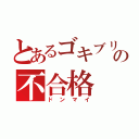 とあるゴキブリの不合格（ドンマイ）