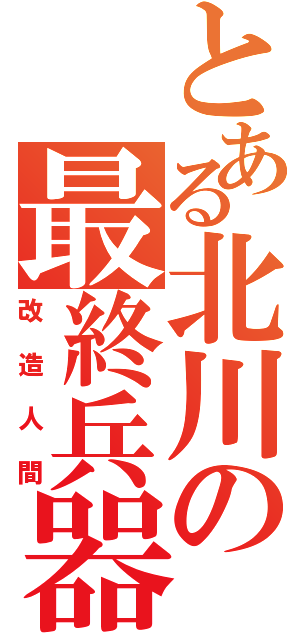 とある北川の最終兵器Ⅱ（改造人間）