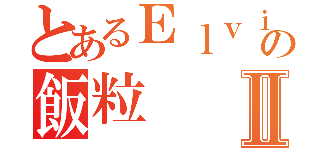 とあるＥｌｖｉｓの飯粒Ⅱ（）