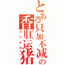 とある只加不减の香肛运猪處（加你佬嗶）