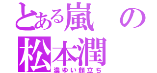 とある嵐の松本潤（濃ゆい顔立ち）