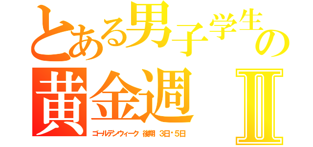 とある男子学生の黄金週Ⅱ（ゴールデンウィーク 後期 ３日〜５日）