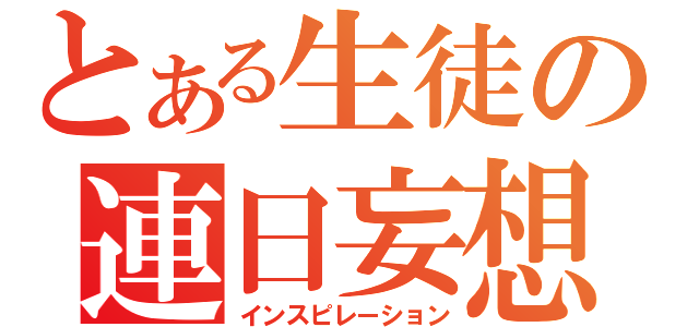 とある生徒の連日妄想（インスピレーション）