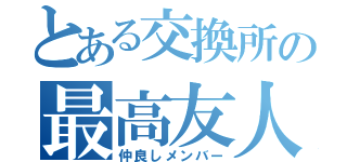 とある交換所の最高友人（仲良しメンバー）