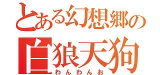 とある幻想郷の白狼天狗（わんわんお）