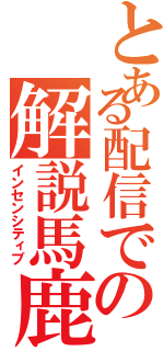 とある配信での解説馬鹿（インセンシティブ）