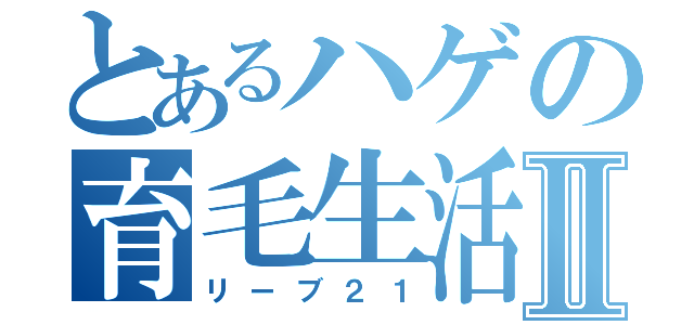 とあるハゲの育毛生活Ⅱ（リーブ２１）