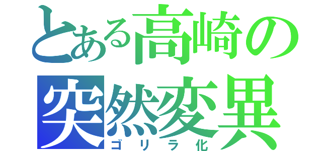 とある高崎の突然変異（ゴリラ化）