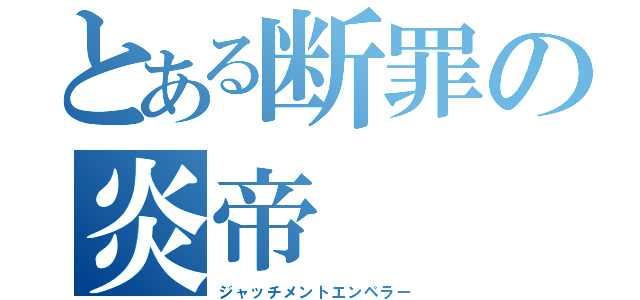 とある断罪の炎帝（ジャッチメントエンペラー）