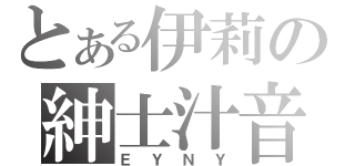 とある伊莉の紳士汁音（ＥＹＮＹ）