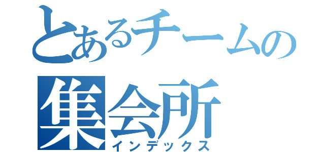 とあるチームの集会所（インデックス）