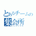 とあるチームの集会所（インデックス）