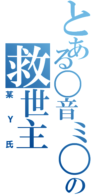 とある〇音ミ〇の救世主（某Ｙ氏）