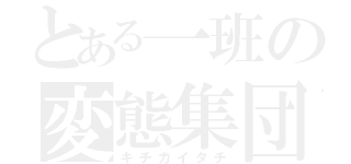 とある一班の変態集団（キチガイタチ）