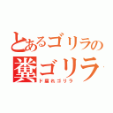 とあるゴリラの糞ゴリラ（ド腐れゴリラ）