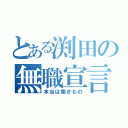 とある渕田の無職宣言（本当は働きもの）