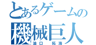 とあるゲームの機械巨人 Ζ（油口 拓海）