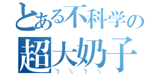 とある不科学の超大奶子（ㄋㄟㄋㄟ）