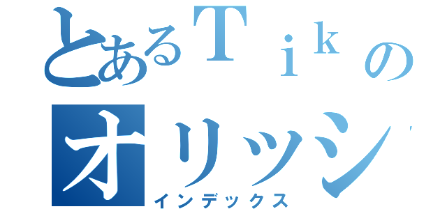 とあるＴｉｋ ｔｏｗｅｒのオリッシー（インデックス）