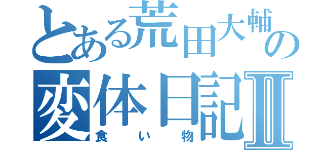 とある荒田大輔の変体日記Ⅱ（食い物）