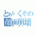 とあるくその顔面崩壊（岸 亮太）