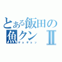 とある飯田の魚クンⅡ（ギョギョッ）