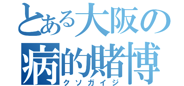 とある大阪の病的賭博（クソガイジ）