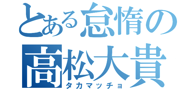 とある怠惰の高松大貴（タカマッチョ）