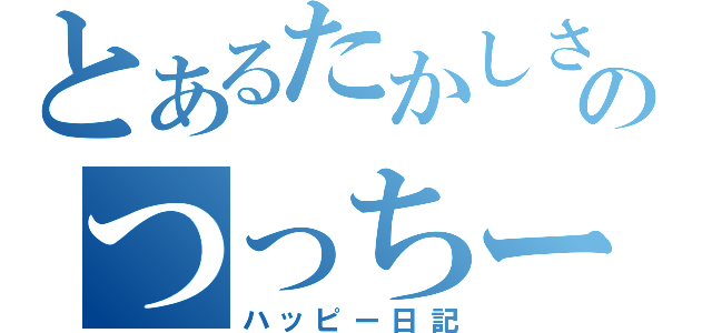 とあるたかしささささのつっちー記録（ハッピー日記）