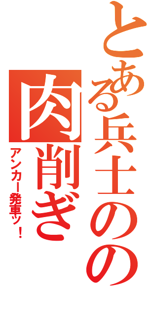 とある兵士のの肉削ぎ（アンカー発車ッ！）