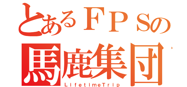 とあるＦＰＳの馬鹿集団（ＬｉｆｅｔｉｍｅＴｒｉｐ）