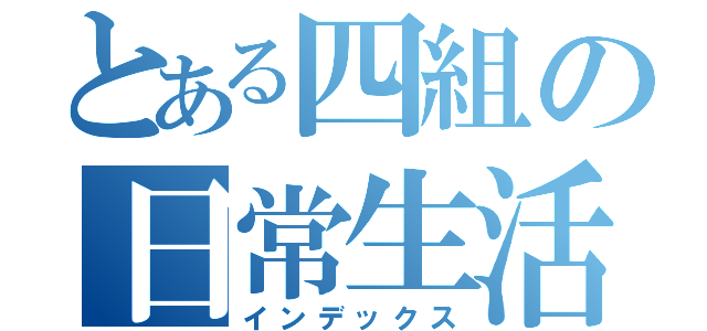 とある四組の日常生活（インデックス）